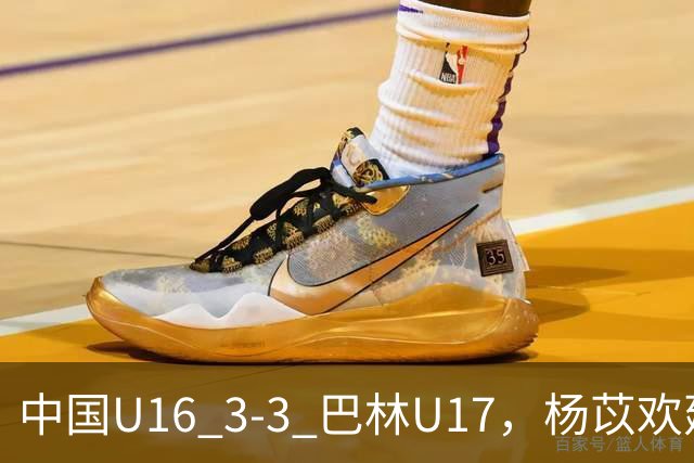中国U16 3-3 巴林U17，杨苡欢建功，刘靖磊、杨宸硕破门