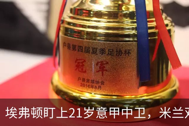 埃弗顿盯上21岁意甲中卫，米兰双雄与拜仁也来抢